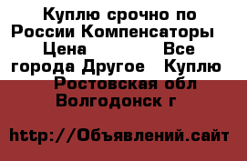 Куплю срочно по России Компенсаторы › Цена ­ 90 000 - Все города Другое » Куплю   . Ростовская обл.,Волгодонск г.